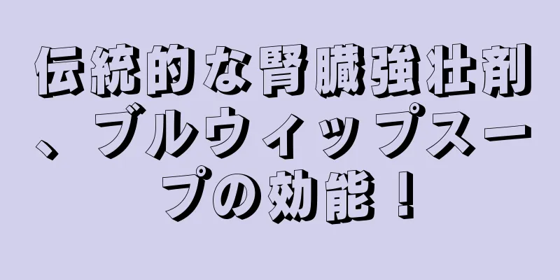 伝統的な腎臓強壮剤、ブルウィップスープの効能！