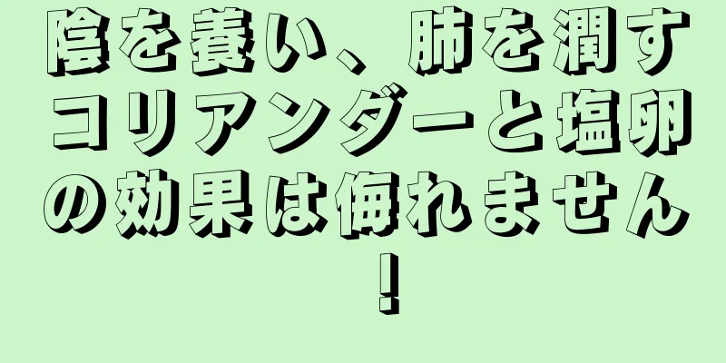 陰を養い、肺を潤すコリアンダーと塩卵の効果は侮れません！