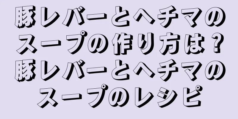 豚レバーとヘチマのスープの作り方は？豚レバーとヘチマのスープのレシピ