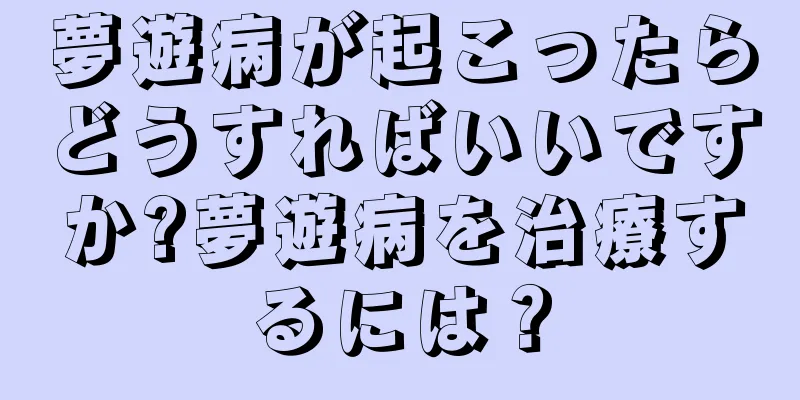 夢遊病が起こったらどうすればいいですか?夢遊病を治療するには？