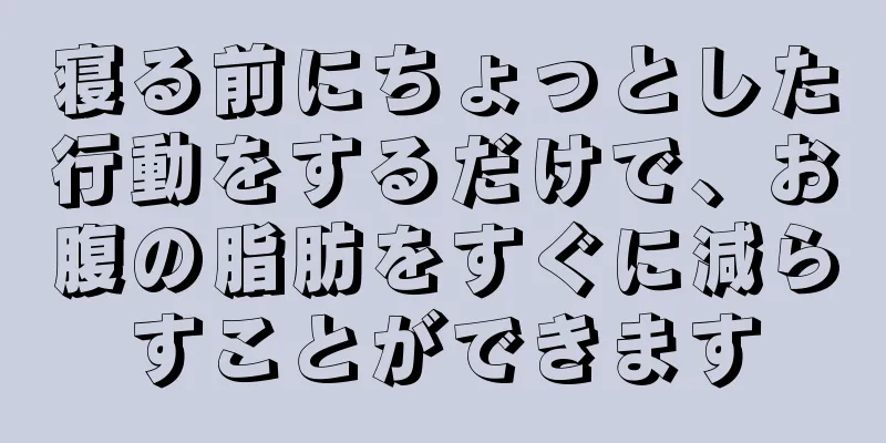 寝る前にちょっとした行動をするだけで、お腹の脂肪をすぐに減らすことができます