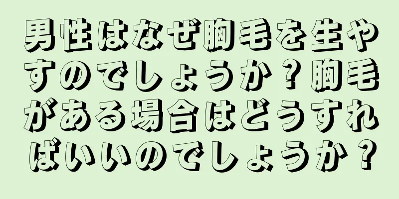 男性はなぜ胸毛を生やすのでしょうか？胸毛がある場合はどうすればいいのでしょうか？