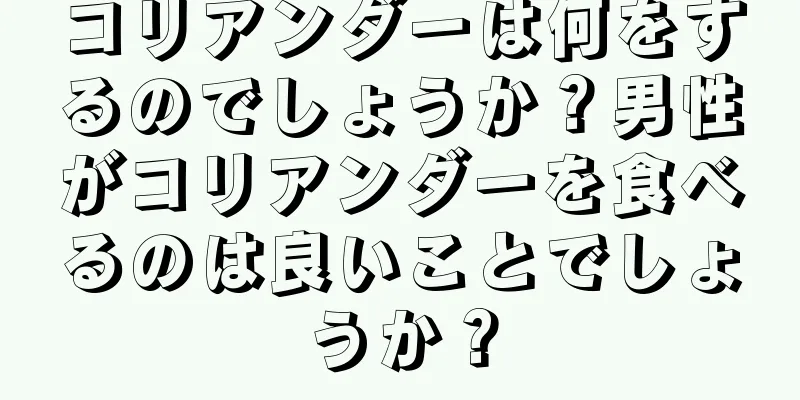 コリアンダーは何をするのでしょうか？男性がコリアンダーを食べるのは良いことでしょうか？