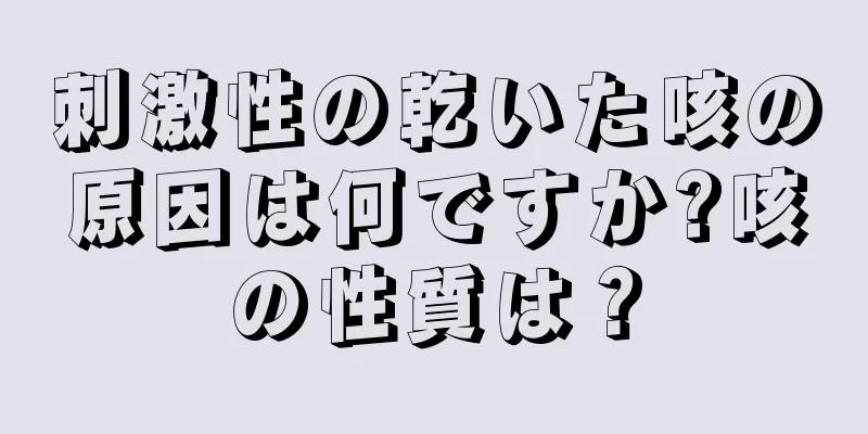 刺激性の乾いた咳の原因は何ですか?咳の性質は？