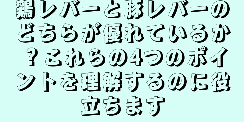 鶏レバーと豚レバーのどちらが優れているか？これらの4つのポイントを理解するのに役立ちます