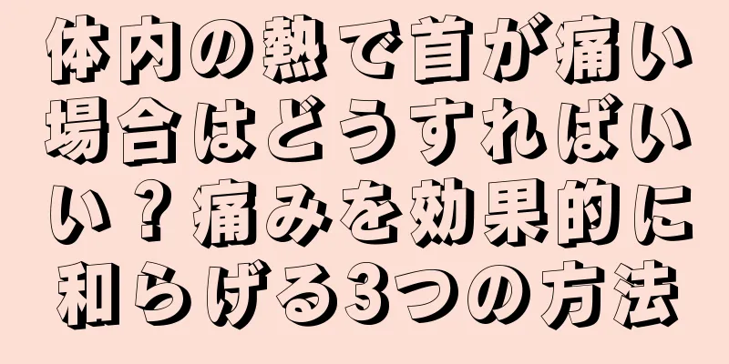 体内の熱で首が痛い場合はどうすればいい？痛みを効果的に和らげる3つの方法
