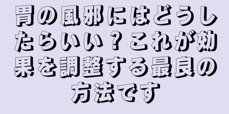 胃の風邪にはどうしたらいい？これが効果を調整する最良の方法です