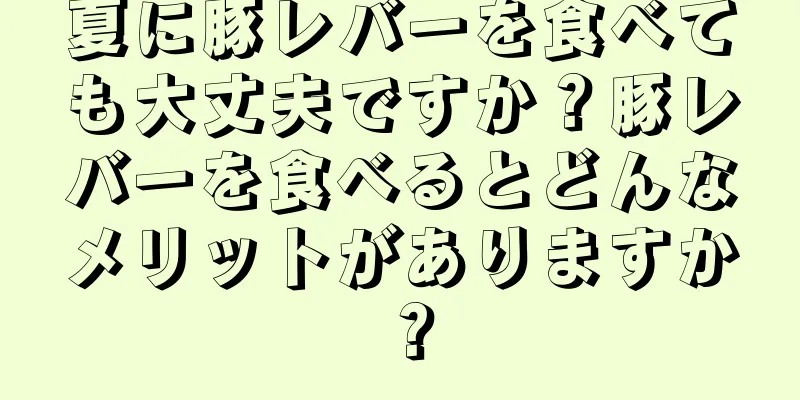 夏に豚レバーを食べても大丈夫ですか？豚レバーを食べるとどんなメリットがありますか？