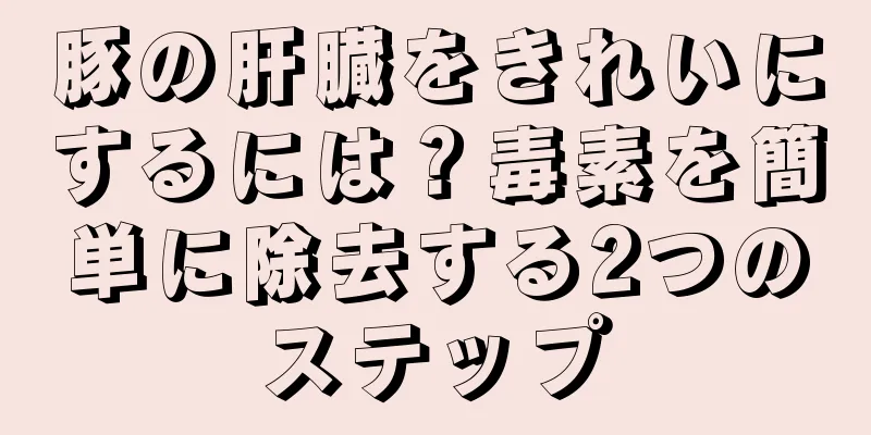 豚の肝臓をきれいにするには？毒素を簡単に除去する2つのステップ