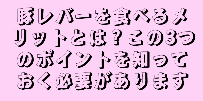 豚レバーを食べるメリットとは？この3つのポイントを知っておく必要があります