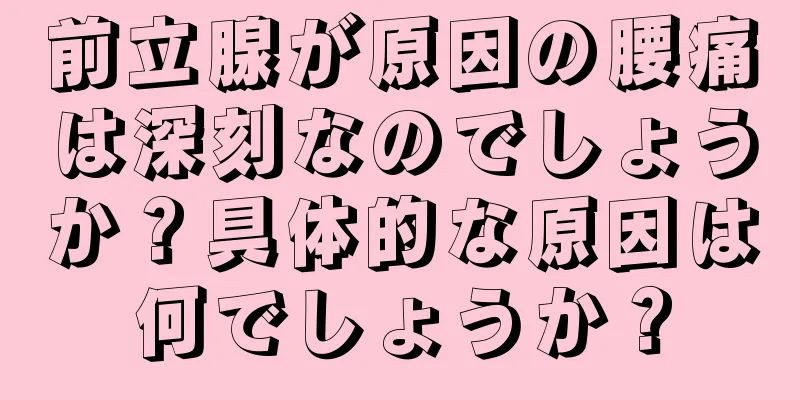 前立腺が原因の腰痛は深刻なのでしょうか？具体的な原因は何でしょうか？