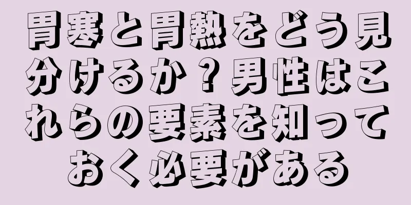 胃寒と胃熱をどう見分けるか？男性はこれらの要素を知っておく必要がある