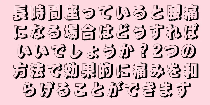 長時間座っていると腰痛になる場合はどうすればいいでしょうか？2つの方法で効果的に痛みを和らげることができます