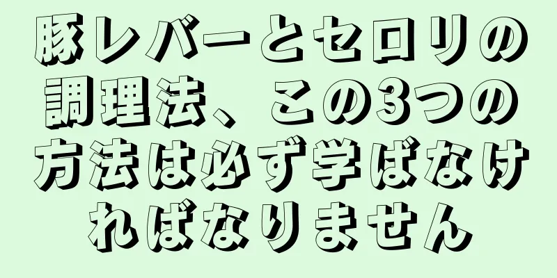 豚レバーとセロリの調理法、この3つの方法は必ず学ばなければなりません
