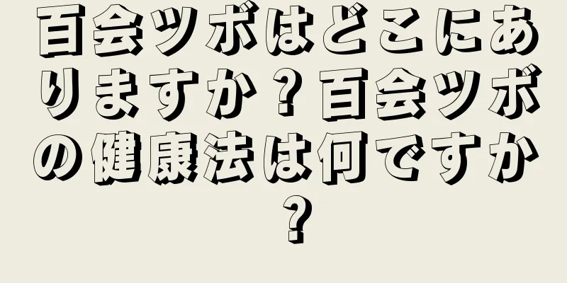 百会ツボはどこにありますか？百会ツボの健康法は何ですか？
