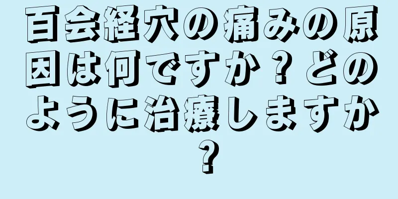 百会経穴の痛みの原因は何ですか？どのように治療しますか？