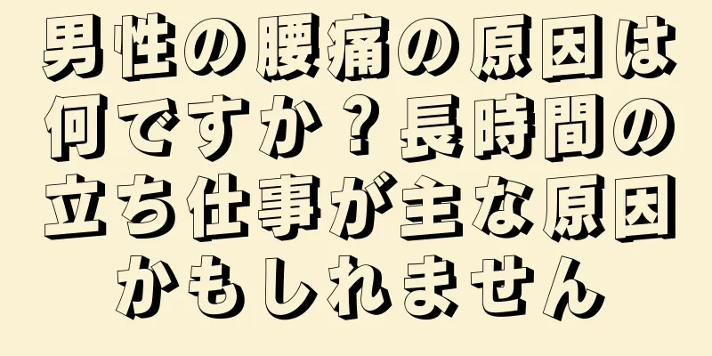 男性の腰痛の原因は何ですか？長時間の立ち仕事が主な原因かもしれません