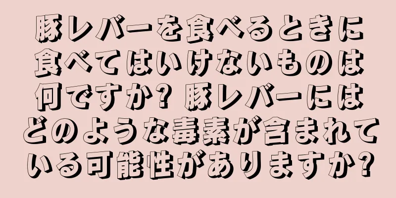 豚レバーを食べるときに食べてはいけないものは何ですか? 豚レバーにはどのような毒素が含まれている可能性がありますか?
