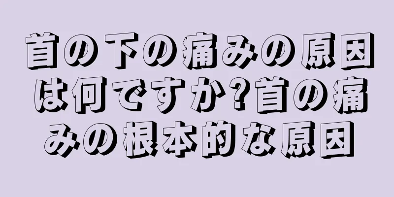 首の下の痛みの原因は何ですか?首の痛みの根本的な原因