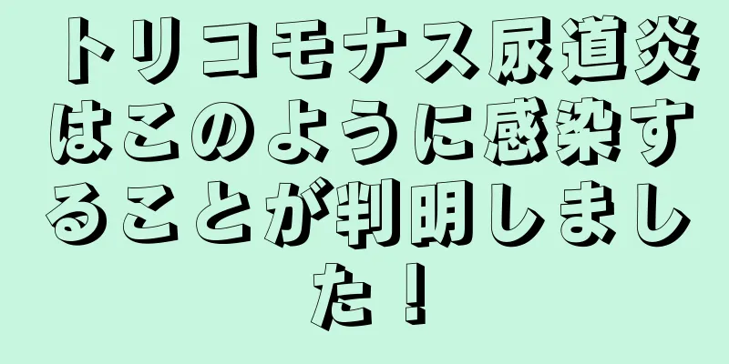 トリコモナス尿道炎はこのように感染することが判明しました！