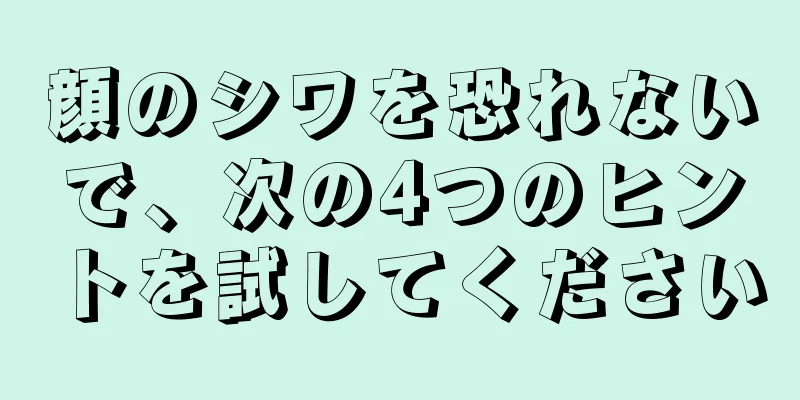 顔のシワを恐れないで、次の4つのヒントを試してください