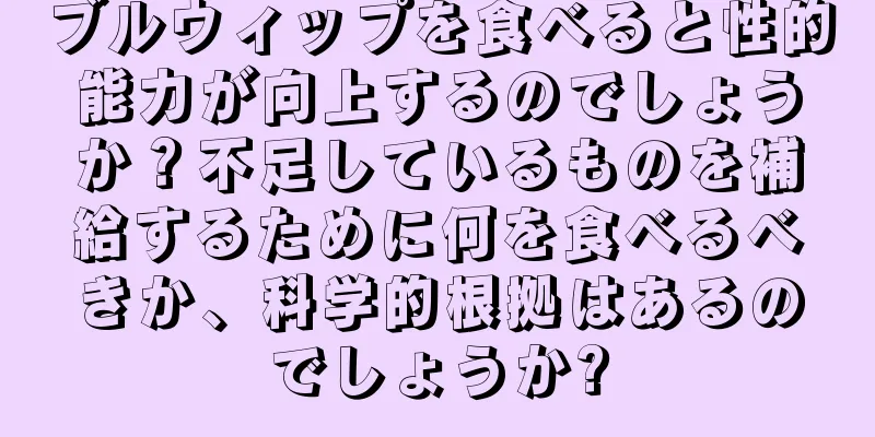 ブルウィップを食べると性的能力が向上するのでしょうか？不足しているものを補給するために何を食べるべきか、科学的根拠はあるのでしょうか?