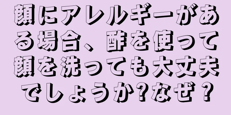 顔にアレルギーがある場合、酢を使って顔を洗っても大丈夫でしょうか?なぜ？