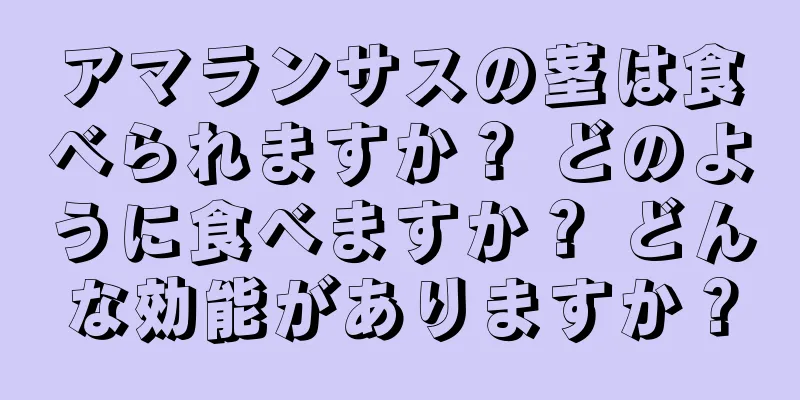 アマランサスの茎は食べられますか？ どのように食べますか？ どんな効能がありますか？