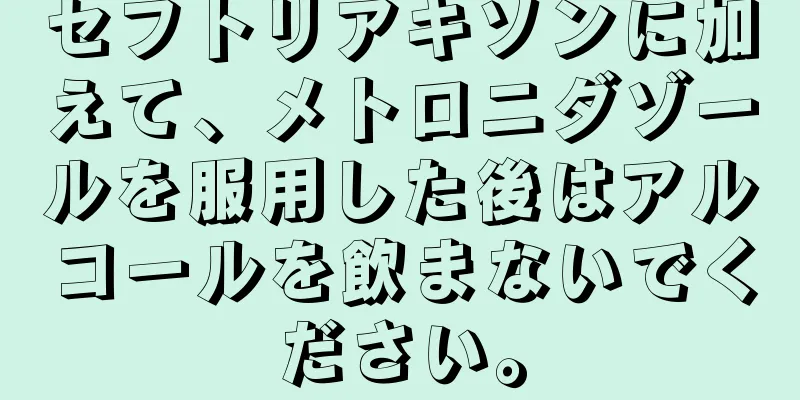 セフトリアキソンに加えて、メトロニダゾールを服用した後はアルコールを飲まないでください。