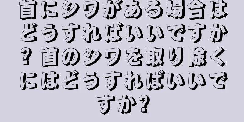 首にシワがある場合はどうすればいいですか? 首のシワを取り除くにはどうすればいいですか?