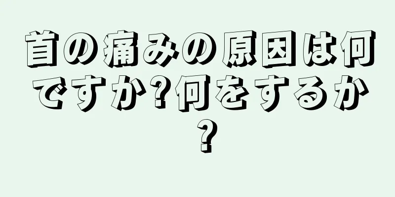 首の痛みの原因は何ですか?何をするか？