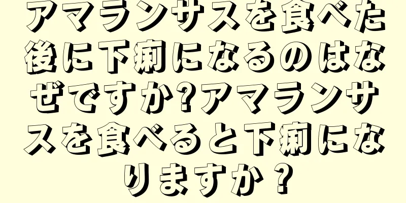 アマランサスを食べた後に下痢になるのはなぜですか?アマランサスを食べると下痢になりますか？