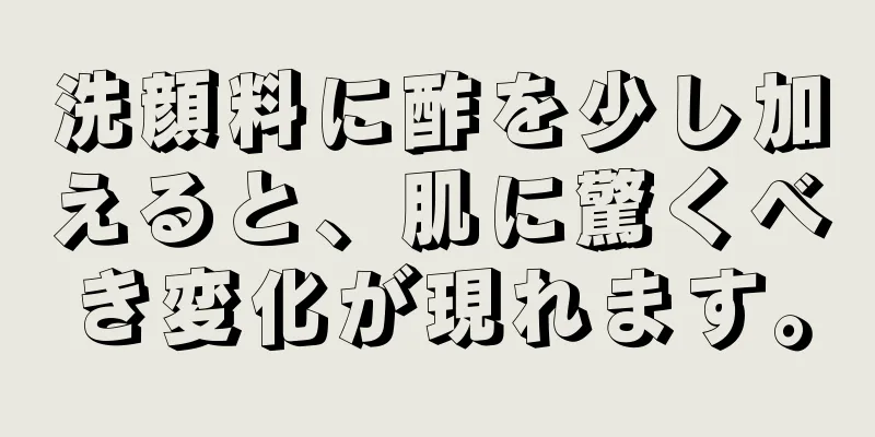 洗顔料に酢を少し加えると、肌に驚くべき変化が現れます。