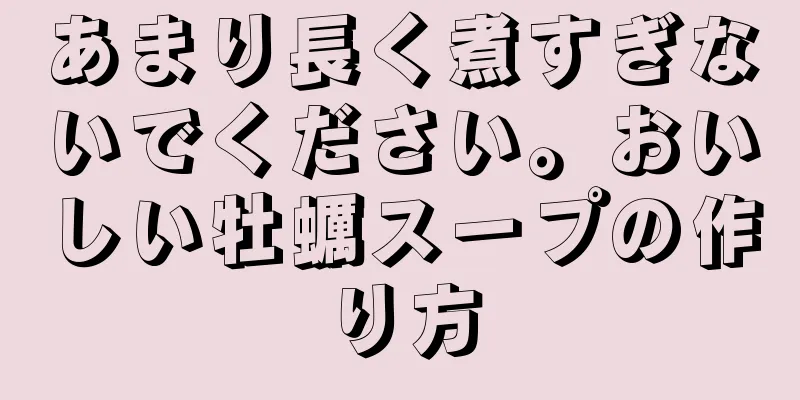 あまり長く煮すぎないでください。おいしい牡蠣スープの作り方