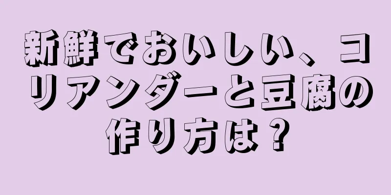 新鮮でおいしい、コリアンダーと豆腐の作り方は？