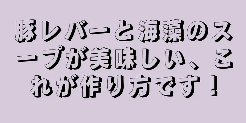 豚レバーと海藻のスープが美味しい、これが作り方です！