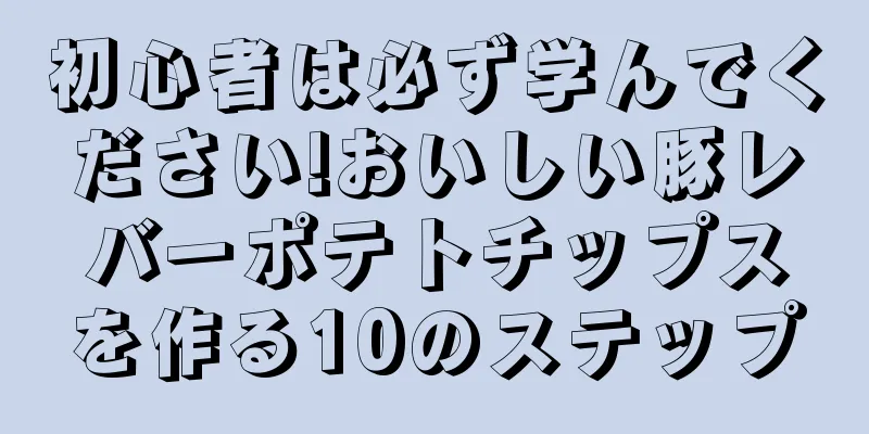 初心者は必ず学んでください!おいしい豚レバーポテトチップスを作る10のステップ