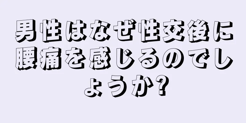 男性はなぜ性交後に腰痛を感じるのでしょうか?