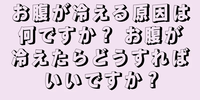 お腹が冷える原因は何ですか？ お腹が冷えたらどうすればいいですか？