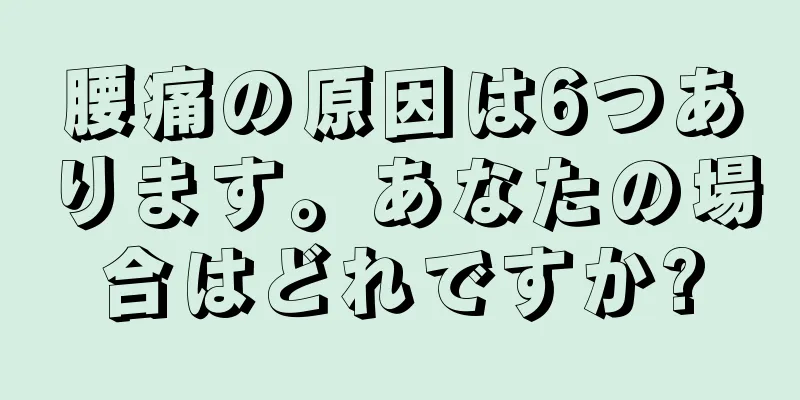 腰痛の原因は6つあります。あなたの場合はどれですか?