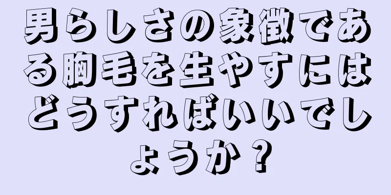 男らしさの象徴である胸毛を生やすにはどうすればいいでしょうか？