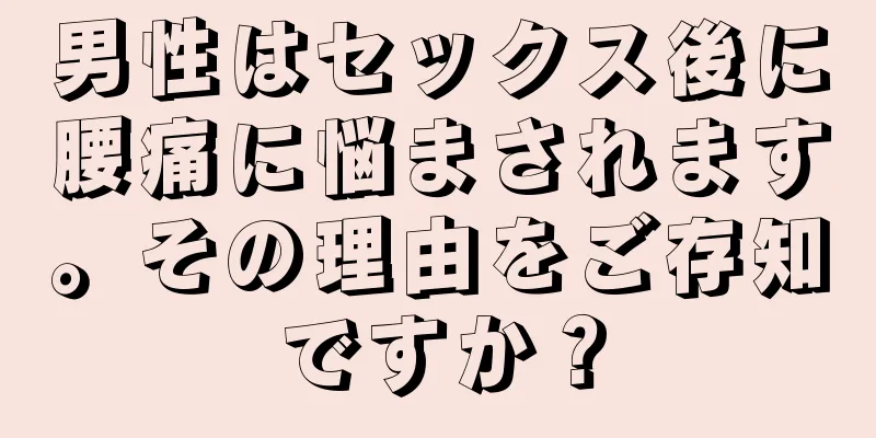 男性はセックス後に腰痛に悩まされます。その理由をご存知ですか？