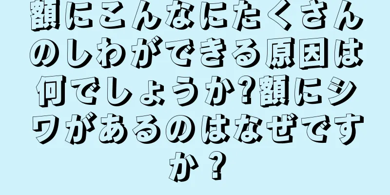 額にこんなにたくさんのしわができる原因は何でしょうか?額にシワがあるのはなぜですか？