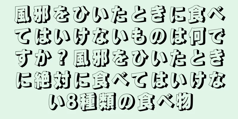 風邪をひいたときに食べてはいけないものは何ですか？風邪をひいたときに絶対に食べてはいけない8種類の食べ物