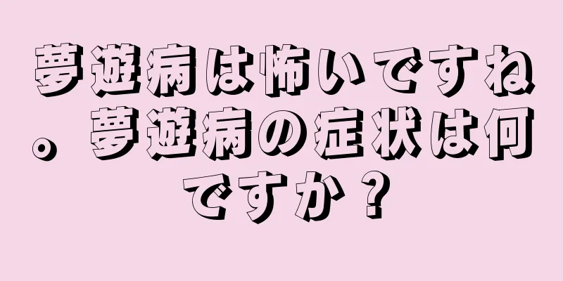 夢遊病は怖いですね。夢遊病の症状は何ですか？