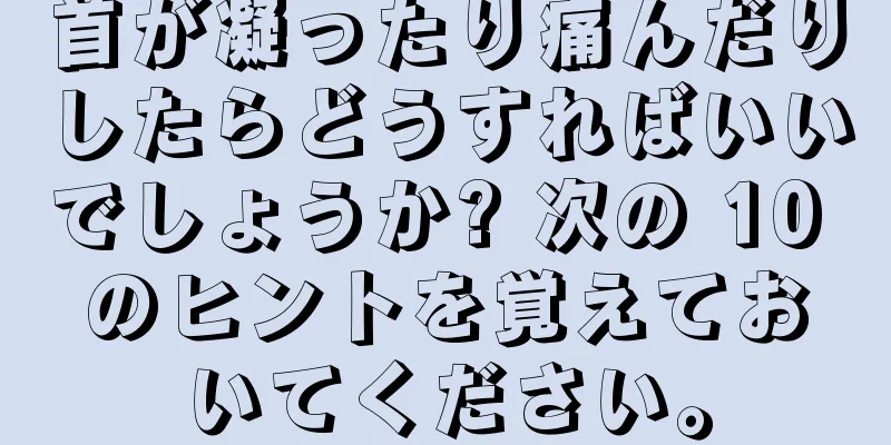 首が凝ったり痛んだりしたらどうすればいいでしょうか? 次の 10 のヒントを覚えておいてください。