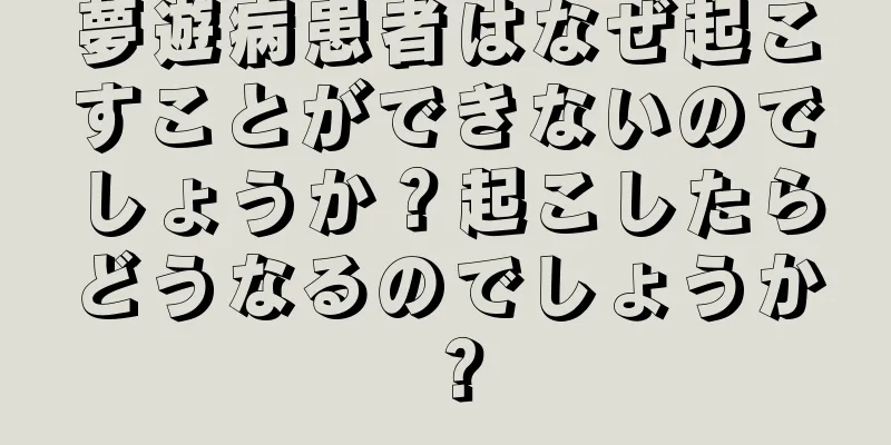 夢遊病患者はなぜ起こすことができないのでしょうか？起こしたらどうなるのでしょうか？