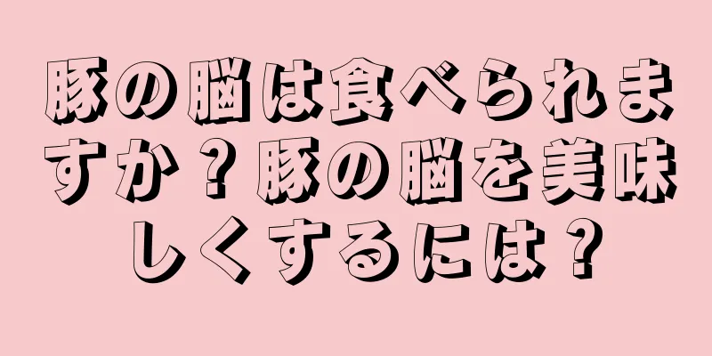 豚の脳は食べられますか？豚の脳を美味しくするには？