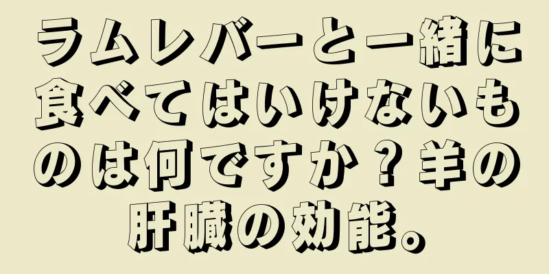 ラムレバーと一緒に食べてはいけないものは何ですか？羊の肝臓の効能。