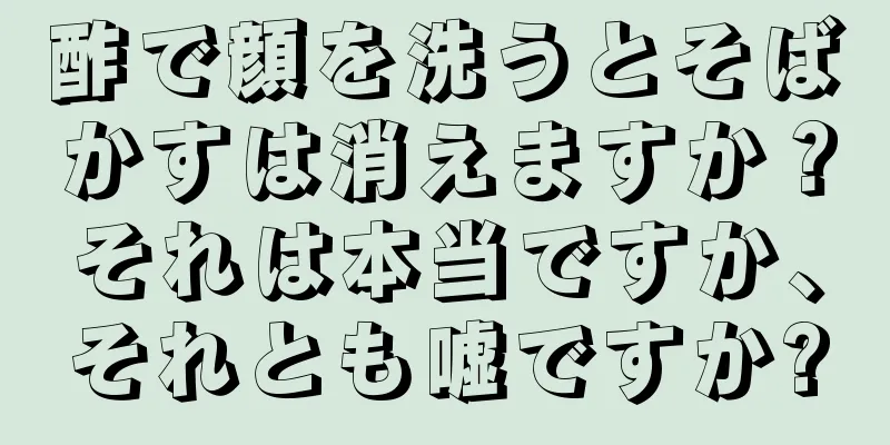 酢で顔を洗うとそばかすは消えますか？それは本当ですか、それとも嘘ですか?
